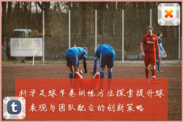 科学足球节奏训练方法探索提升球员表现与团队配合的创新策略