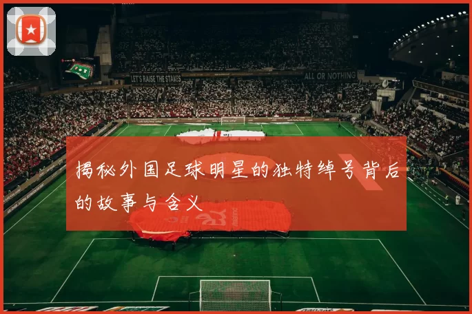 揭秘外国足球明星的独特绰号背后的故事与含义