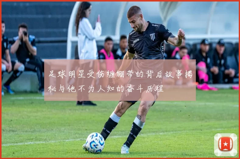 足球明星受伤缠绷带的背后故事揭秘与他不为人知的奋斗历程