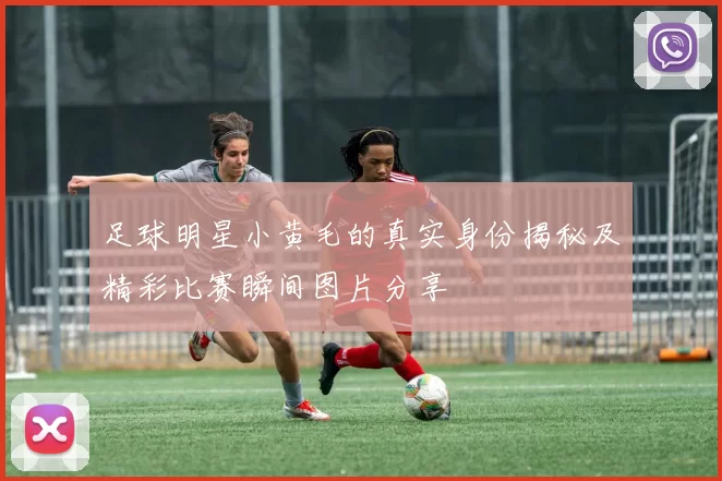 足球明星小黄毛的真实身份揭秘及精彩比赛瞬间图片分享