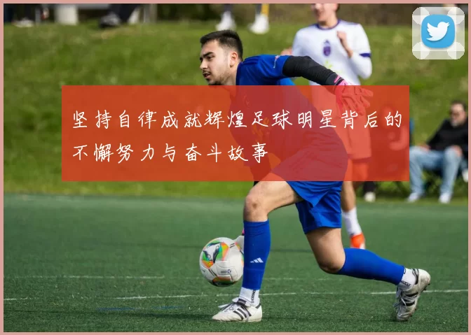 坚持自律成就辉煌足球明星背后的不懈努力与奋斗故事