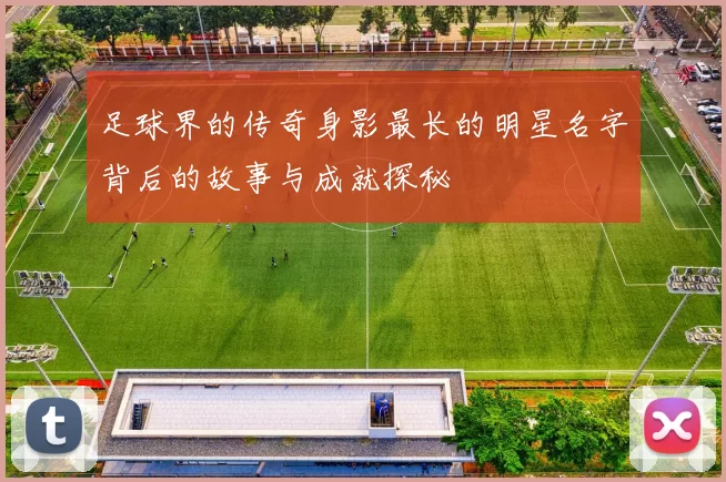 足球界的传奇身影最长的明星名字背后的故事与成就探秘