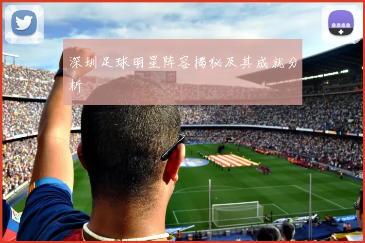 深圳足球明星阵容揭秘及其成就分析