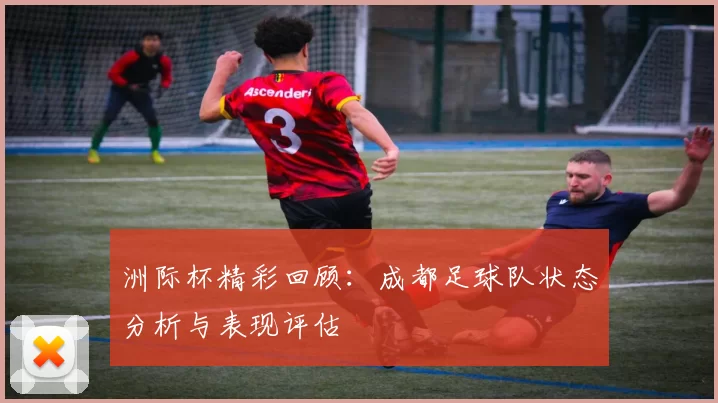 洲际杯精彩回顾：成都足球队状态分析与表现评估