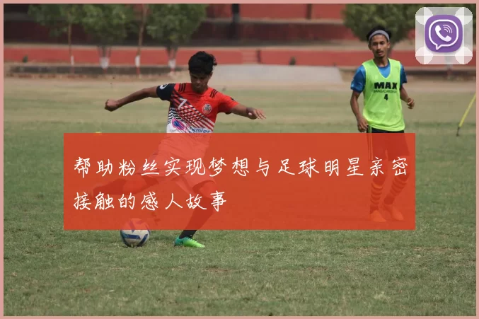 帮助粉丝实现梦想与足球明星亲密接触的感人故事