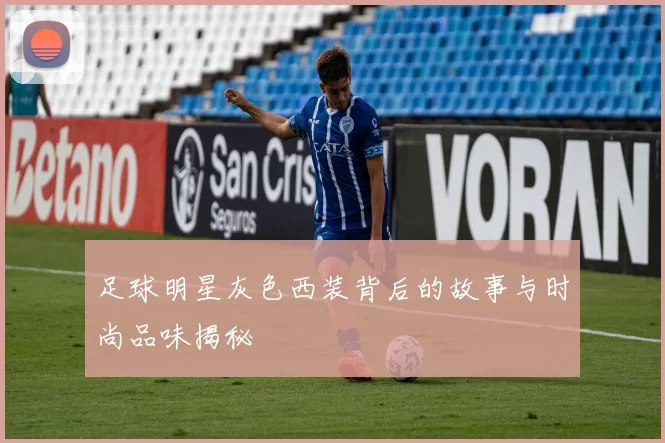 足球明星灰色西装背后的故事与时尚品味揭秘