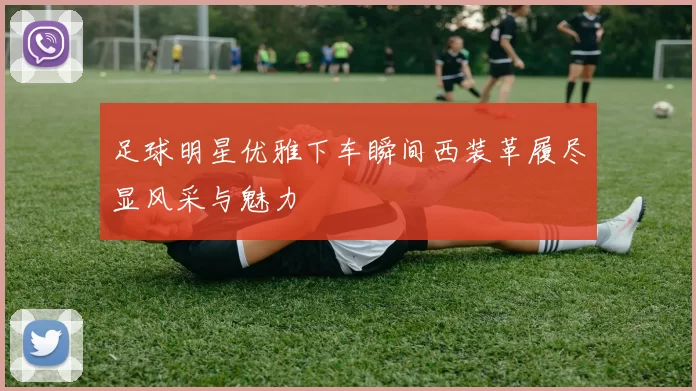 足球明星优雅下车瞬间西装革履尽显风采与魅力