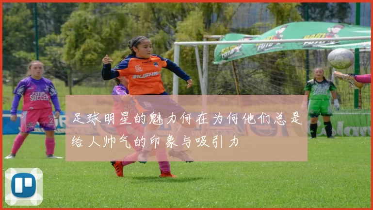 足球明星的魅力何在为何他们总是给人帅气的印象与吸引力