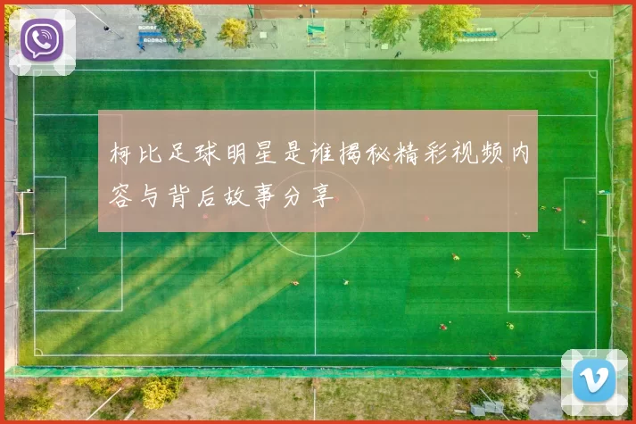 柯比足球明星是谁揭秘精彩视频内容与背后故事分享