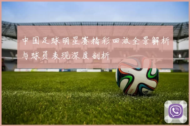 中国足球明星赛精彩回放全景解析与球员表现深度剖析