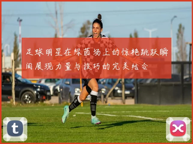 足球明星在绿茵场上的惊艳跳跃瞬间展现力量与技巧的完美结合