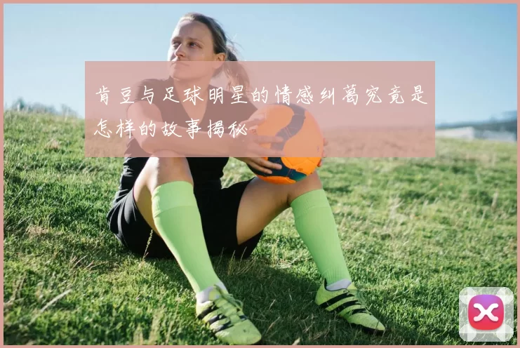 肯豆与足球明星的情感纠葛究竟是怎样的故事揭秘