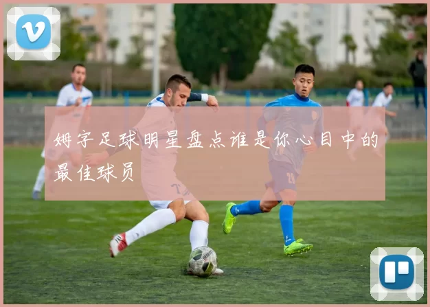 姆字足球明星盘点谁是你心目中的最佳球员