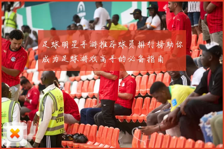 足球明星手游推荐球员排行榜助你成为足球游戏高手的必备指南