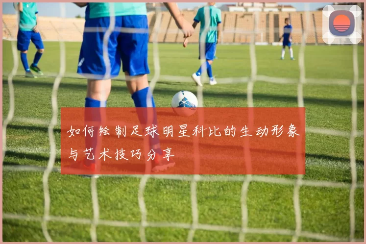 如何绘制足球明星科比的生动形象与艺术技巧分享