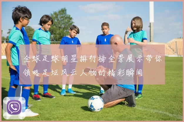 全球足球明星排行榜全景展示带你领略足坛风云人物的精彩瞬间