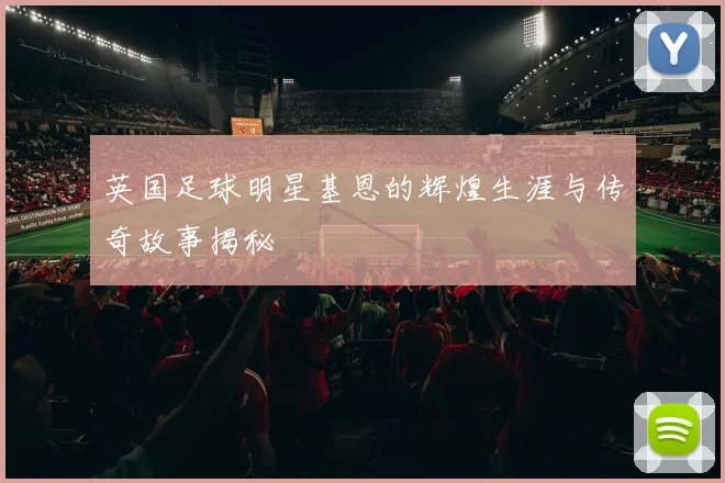 英国足球明星基恩的辉煌生涯与传奇故事揭秘