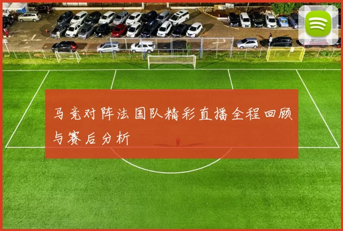 马竞对阵法国队精彩直播全程回顾与赛后分析