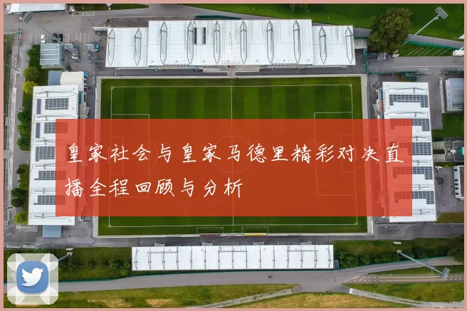 皇家社会与皇家马德里精彩对决直播全程回顾与分析