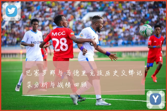 巴塞罗那与马德里竞技历史交锋记录分析与战绩回顾