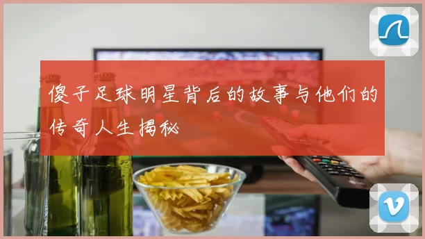 傻子足球明星背后的故事与他们的传奇人生揭秘