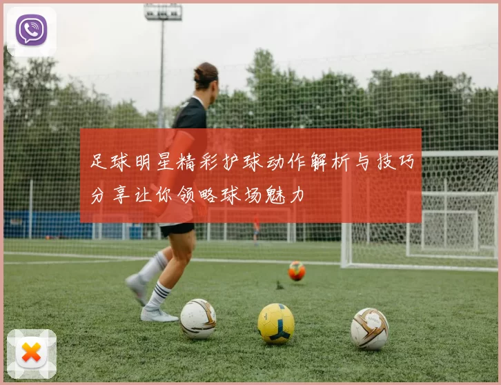 足球明星精彩护球动作解析与技巧分享让你领略球场魅力