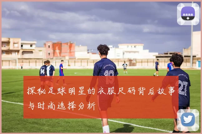 探秘足球明星的衣服尺码背后故事与时尚选择分析