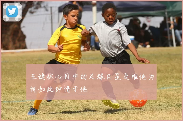 王健林心目中的足球巨星是谁他为何如此钟情于他