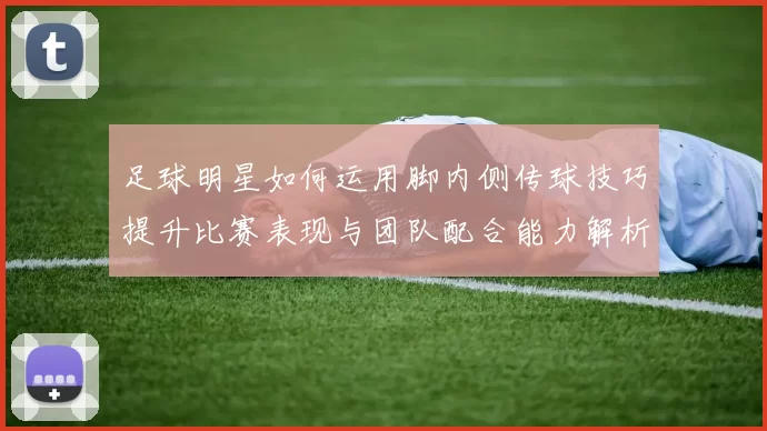 足球明星如何运用脚内侧传球技巧提升比赛表现与团队配合能力解析