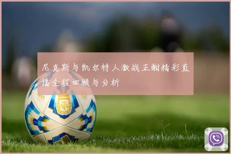 尼克斯与凯尔特人激战正酣精彩直播全程回顾与分析