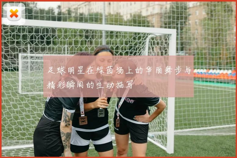 足球明星在绿茵场上的华丽舞步与精彩瞬间的生动描写
