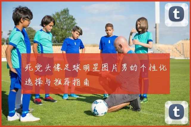 死党头像足球明星图片男的个性化选择与推荐指南