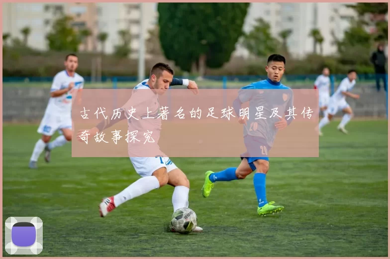 古代历史上著名的足球明星及其传奇故事探究