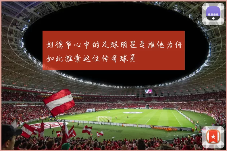 刘德华心中的足球明星是谁他为何如此推崇这位传奇球员