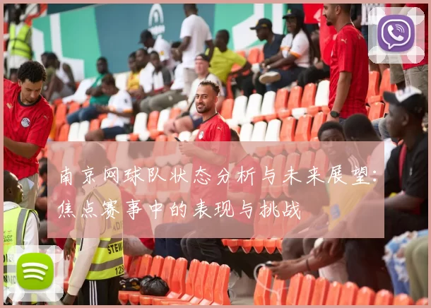 南京网球队状态分析与未来展望：焦点赛事中的表现与挑战