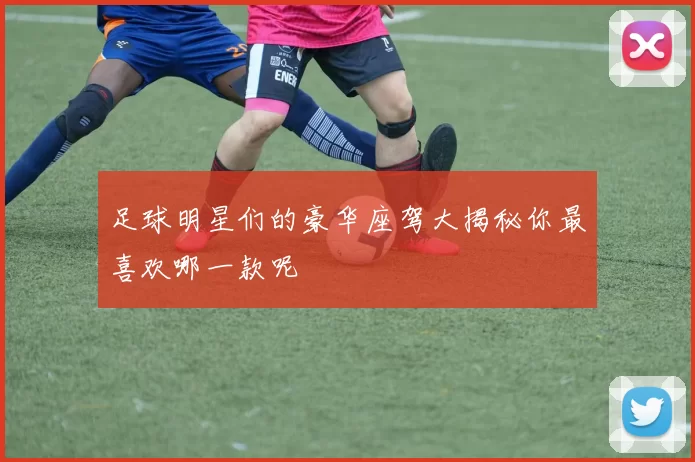 足球明星们的豪华座驾大揭秘你最喜欢哪一款呢
