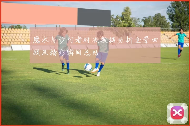 魔术与步行者对决数据分析全景回顾及精彩瞬间总结