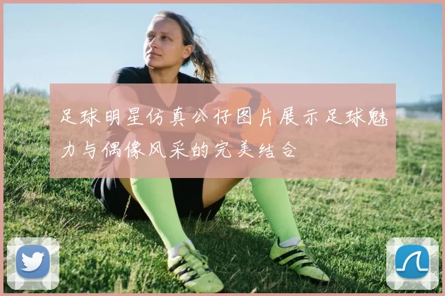 足球明星仿真公仔图片展示足球魅力与偶像风采的完美结合