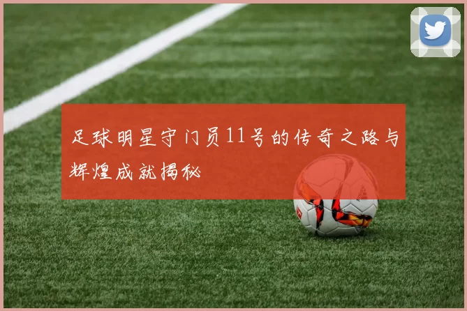 足球明星守门员11号的传奇之路与辉煌成就揭秘