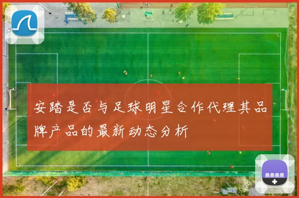 安踏是否与足球明星合作代理其品牌产品的最新动态分析