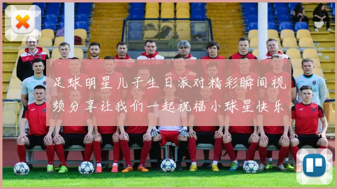 足球明星儿子生日派对精彩瞬间视频分享让我们一起祝福小球星快乐成长