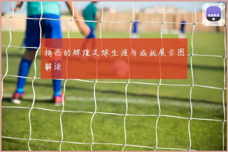 梅西的辉煌足球生涯与成就展示图解读